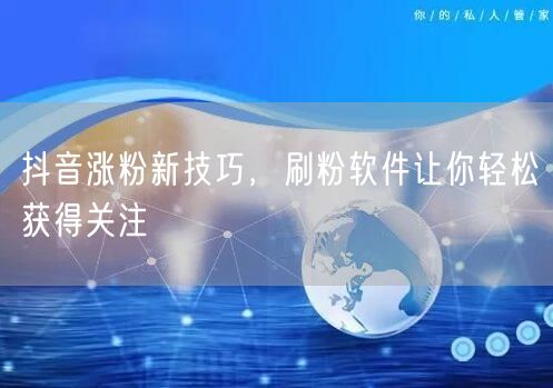 抖音涨粉新技巧，刷粉软件让你轻松获得关注