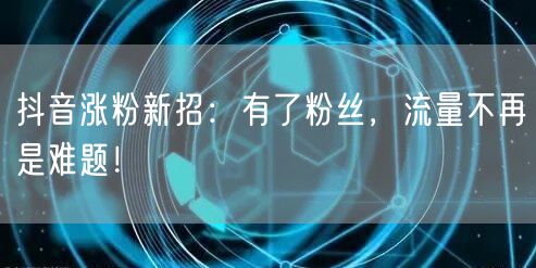 抖音涨粉新招：有了粉丝，流量不再是难题！