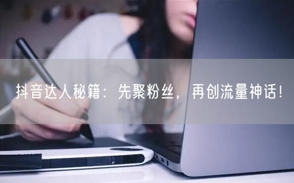 抖音达人秘籍：先聚粉丝，再创流量神话！