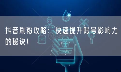 抖音刷粉攻略：快速提升账号影响力的秘诀！