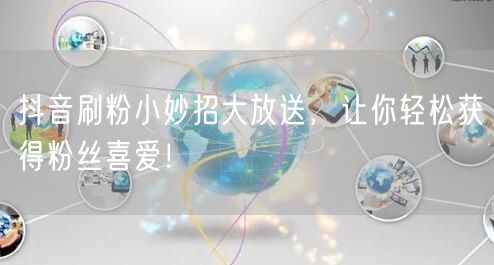 抖音刷粉小妙招大放送，让你轻松获得粉丝喜爱！
