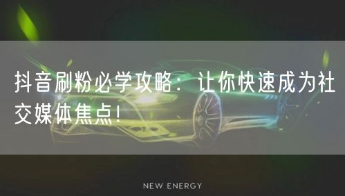 抖音刷粉必学攻略：让你快速成为社交媒体焦点！