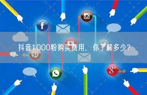 抖音1000粉购买费用，你了解多少？