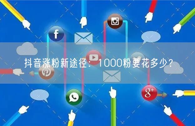 抖音涨粉新途径：1000粉要花多少？
