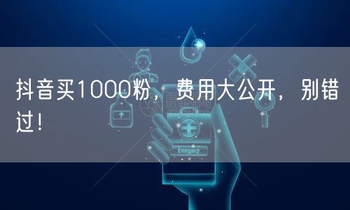 抖音买1000粉，费用大公开，别错过！