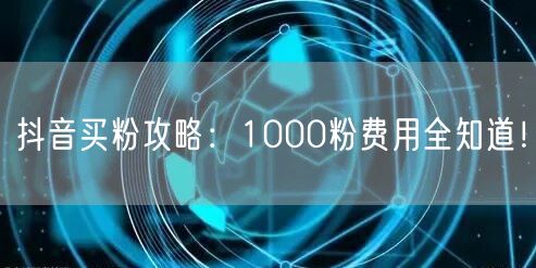 抖音买粉攻略：1000粉费用全知道！