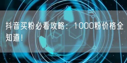 抖音买粉必看攻略：1000粉价格全知道！