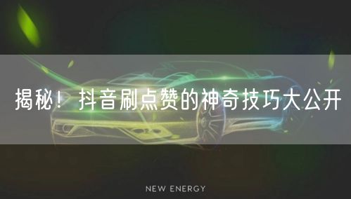 揭秘！抖音刷点赞的神奇技巧大公开