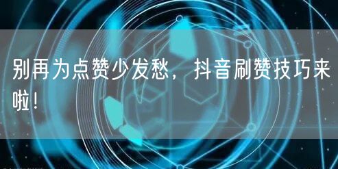 别再为点赞少发愁，抖音刷赞技巧来啦！