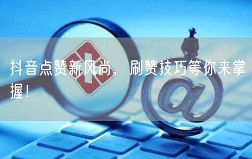 抖音点赞新风尚，刷赞技巧等你来掌握！