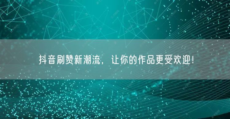 抖音刷赞新潮流，让你的作品更受欢迎！