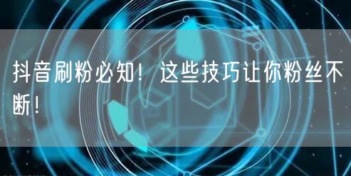 抖音刷粉必知！这些技巧让你粉丝不断！