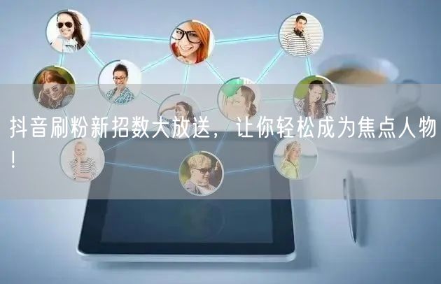 抖音刷粉新招数大放送，让你轻松成为焦点人物！