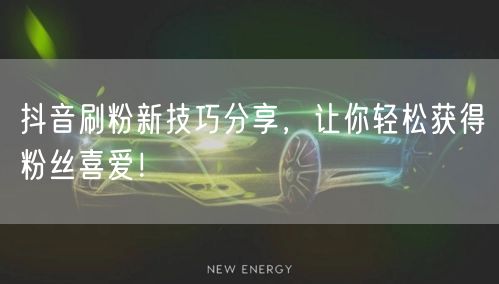 抖音刷粉新技巧分享，让你轻松获得粉丝喜爱！