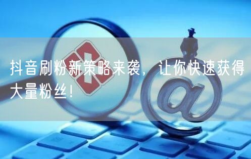 抖音刷粉新策略来袭，让你快速获得大量粉丝！