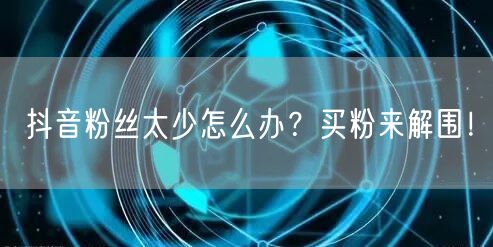 抖音粉丝太少怎么办？买粉来解围！