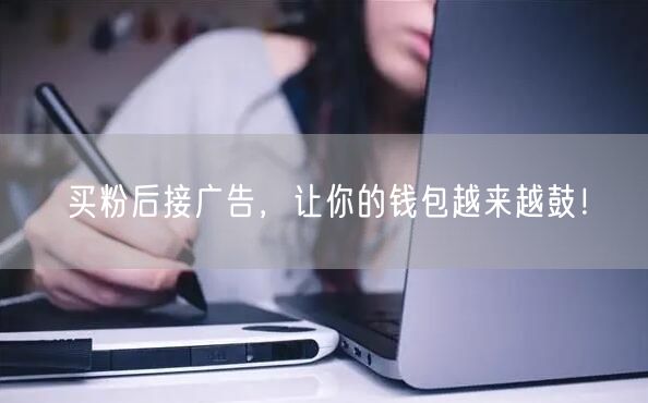 买粉后接广告，让你的钱包越来越鼓！