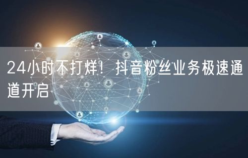 24小时不打烊！抖音粉丝业务极速通道开启