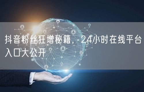 抖音粉丝狂增秘籍，24小时在线平台入口大公开