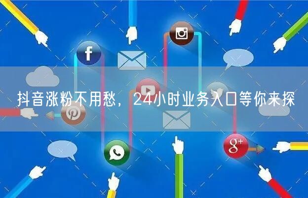抖音涨粉不用愁，24小时业务入口等你来探