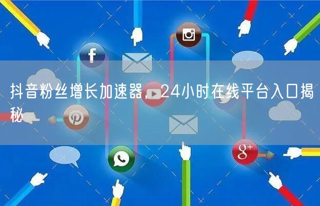 抖音粉丝增长加速器，24小时在线平台入口揭秘