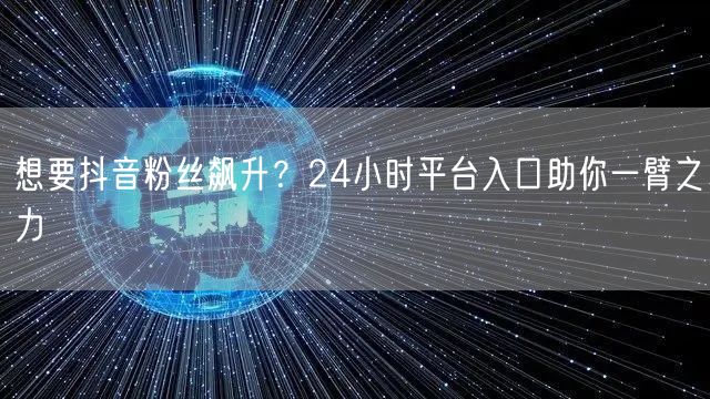 想要抖音粉丝飙升？24小时平台入口助你一臂之力