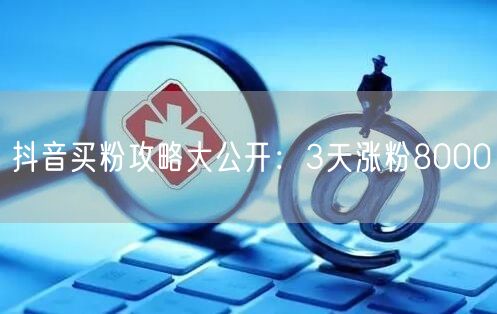 抖音买粉攻略大公开：3天涨粉8000