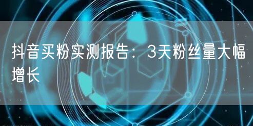 抖音买粉实测报告：3天粉丝量大幅增长