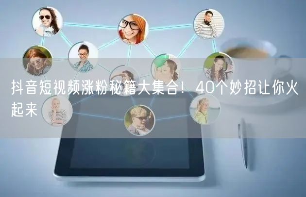 抖音短视频涨粉秘籍大集合！40个妙招让你火起来