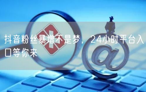 抖音粉丝暴增不是梦，24小时平台入口等你来