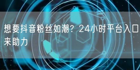 想要抖音粉丝如潮？24小时平台入口来助力