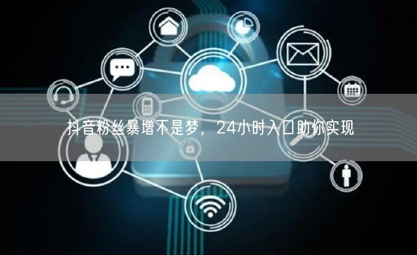 抖音粉丝暴增不是梦，24小时入口助你实现