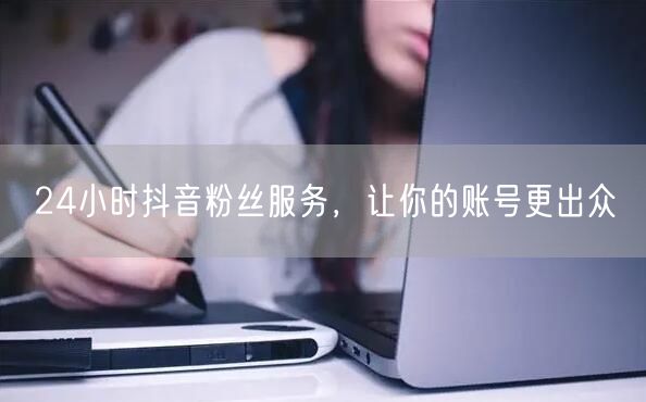 24小时抖音粉丝服务，让你的账号更出众