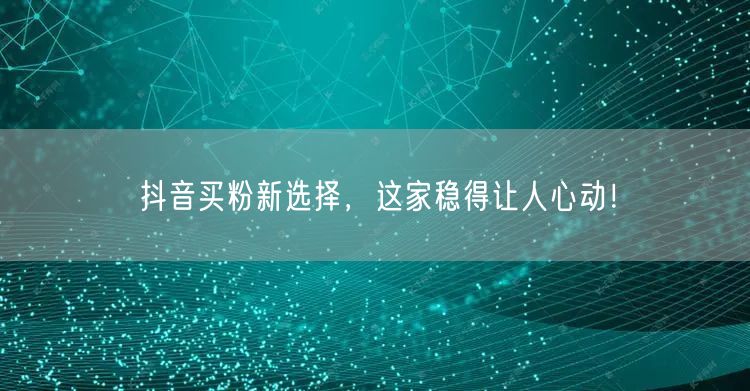 抖音买粉新选择，这家稳得让人心动！