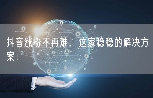抖音涨粉不再难，这家稳稳的解决方案！