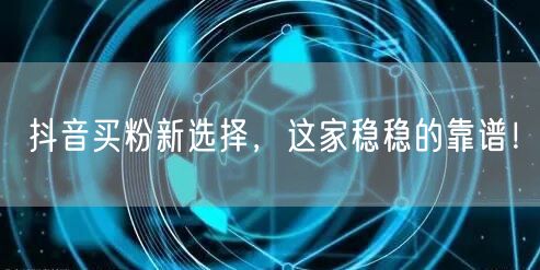抖音买粉新选择，这家稳稳的靠谱！