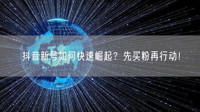 抖音新号如何快速崛起？先买粉再行动！