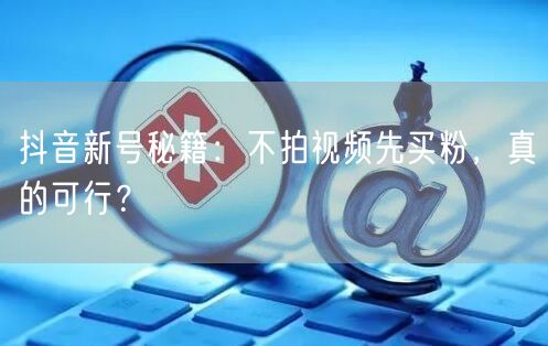 抖音新号秘籍：不拍视频先买粉，真的可行？