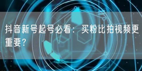 抖音新号起号必看：买粉比拍视频更重要？