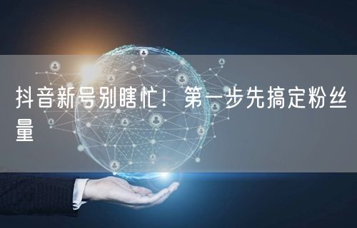 抖音新号别瞎忙！第一步先搞定粉丝量