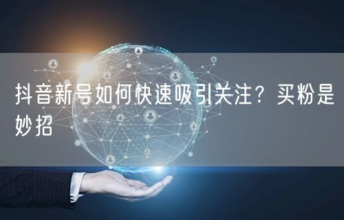 抖音新号如何快速吸引关注？买粉是妙招