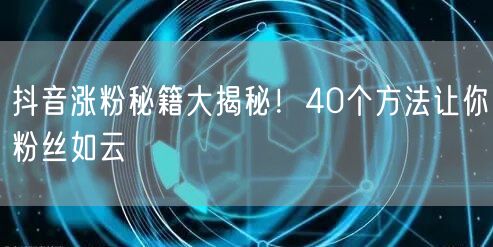 抖音涨粉秘籍大揭秘！40个方法让你粉丝如云