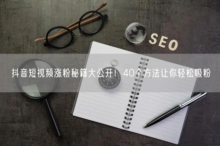 抖音短视频涨粉秘籍大公开！40个方法让你轻松吸粉