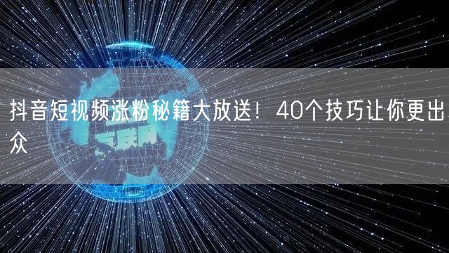 抖音短视频涨粉秘籍大放送！40个技巧让你更出众