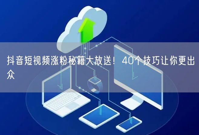 抖音短视频涨粉秘籍大放送！40个技巧让你更出众