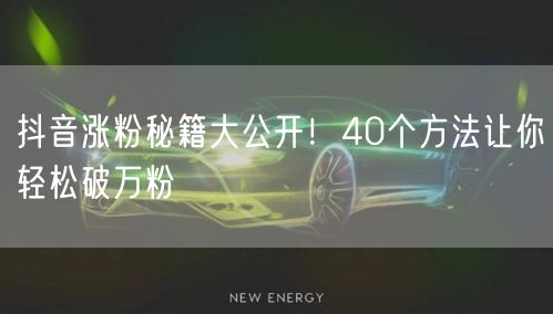 抖音涨粉秘籍大公开！40个方法让你轻松破万粉
