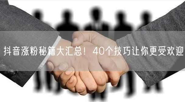 抖音涨粉秘籍大汇总！40个技巧让你更受欢迎