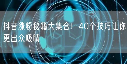 抖音涨粉秘籍大集合！40个技巧让你更出众吸睛
