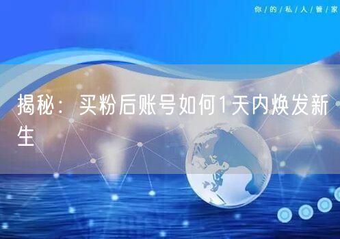 揭秘：买粉后账号如何1天内焕发新生