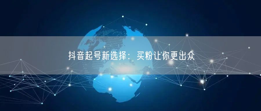 抖音起号新选择：买粉让你更出众